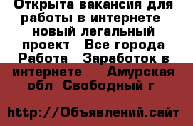 Открыта вакансия для работы в интернете, новый легальный проект - Все города Работа » Заработок в интернете   . Амурская обл.,Свободный г.